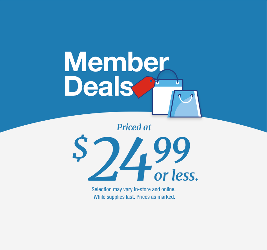 Member Deals Priced at $24.99 or less. Selection may vary in-store and online. While supplies last. Prices as marked. 